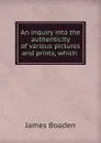 An inquiry into the authenticity of various pictures and prints, which . - James Boaden