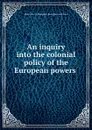 An inquiry into the colonial policy of the European powers . - Henry Brougham