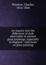 An inquiry into the difference of style observable in ancient glass paintings, especially in England : with hints on glass painting - Charles Winston