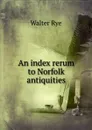 An index rerum to Norfolk antiquities - Walter Rye