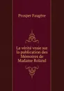 La verite vraie sur la publication des Memoires de Madame Roland - Prosper Faugère