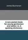 A new pocket-book for young gentlemen and ladies: or, A spelling dictionary . - Buchanan James