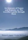 An itinerary of France and Belgium: or, The traveller.s guide through those . - Heinrich August Ottokar Reichard