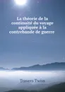 La theorie de la continuite du voyage appliquee a la contrebande de guerre . - Travers Twiss