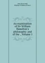 An examination of Sir William Hamilton.s philosophy: and of the ., Volume 1 - John Stuart Mill