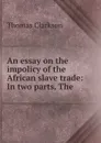 An essay on the impolicy of the African slave trade: In two parts. The . - Thomas Clarkson