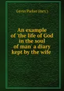 An example of .the life of God in the soul of man. a diary kept by the wife . - Gavin Parker