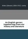 An English garner; ingatherings from our history and literature - Edward Arber