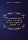 The American State reports: containing the cases of general ., Volume 101 - Abraham Clark Freeman