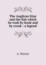 The Anglican friar and the fish which he took by hook and by crook : a legend - A. Novice