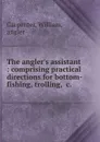 The angler.s assistant : comprising practical directions for bottom-fishing, trolling, .c. - William Carpenter