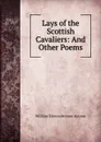 Lays of the Scottish Cavaliers: And Other Poems - William Edmondstoune Aytoun