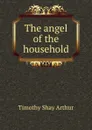 The angel of the household - Timothy Shay Arthur