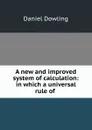 A new and improved system of calculation: in which a universal rule of . - Daniel Dowling