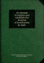 An attempt to explain and establish the doctrine of justification by faith . - James Thomas O'Brien