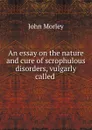 An essay on the nature and cure of scrophulous disorders, vulgarly called . - John Morley