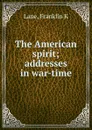 The American spirit; addresses in war-time - Franklin K. Lane