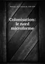 Colonisation: le nord microforme - B. A. Testard de Montigny