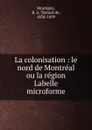 La colonisation : le nord de Montreal ou la region Labelle microforme - B. A. Testard de Montigny