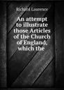 An attempt to illustrate those Articles of the Church of England, which the . - Richard Laurence