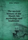 The ancient history of the Maori: his mythology and traditions . - John White