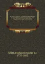 Dictionnaire historique : ou histoire abregee des hommes qui se sont fait nom par leur genie, leurs talens, leurs vertus, leurs erreurs ou leurs crimes, depuis le commencement du monde jusqu.a nos jours. 7 - François-Xavier Feller