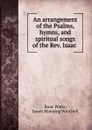 An arrangement of the Psalms, hymns, and spiritual songs of the Rev. Isaac . - Isaac Watts