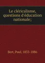 Le clericalisme, questions d.education nationale; - Paul Bert