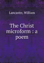 The Christ microform : a poem - William Lancaster