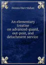 An elementary treatise on advanced-guard, out-post, and detachment service . - Dennis Hart Mahan