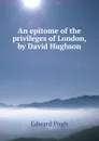 An epitome of the privileges of London, by David Hughson - Edward Pugh