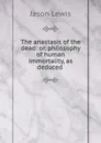 The anastasis of the dead: or, philosophy of human immortality, as deduced . - Jason Lewis