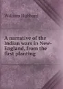 A narrative of the Indian wars in New-England, from the first planting . - William Hubbard