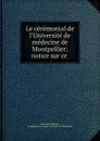 Le ceremonial de l.Universite de medecine de Montpellier: notice sur ce . - Alexandre Germain