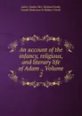 An account of the infancy, religious, and literary life of Adam ., Volume 2 - Adam Clarke