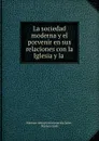 La sociedad moderna y el porvenir en sus relaciones con la Iglesia y la . - Mariano Delmiro Encarnación Soler