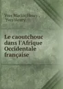 Le caoutchouc dans l.Afrique Occidentale francaise - Yves Marius Henry