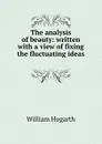 The analysis of beauty: written with a view of fixing the fluctuating ideas . - William Hogarth