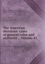 The American decisions: cases of general value and authority ., Volume 81 - John Proffatt