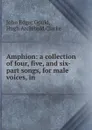 Amphion: a collection of four, five, and six-part songs, for male voices, in . - John Edgar Gould