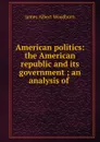 American politics: the American republic and its government ; an analysis of . - James Albert Woodburn