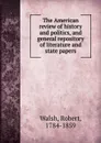 The American review of history and politics, and general repository of literature and state papers - Robert Walsh
