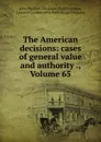 The American decisions: cases of general value and authority ., Volume 65 - John Proffatt