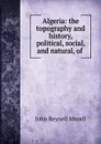 Algeria: the topography and history, political, social, and natural, of . - John Reynell Morell