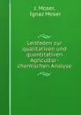 Leitfaden zur qualitativen und quantitativen Agricultur-chemischen Analyse - J. Moser