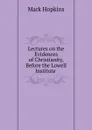 Lectures on the Evidences of Christianity, Before the Lowell Institute . - Mark Hopkins