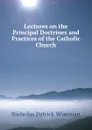 Lectures on the Principal Doctrines and Practices of the Catholic Church - Nicholas Patrick Wiseman