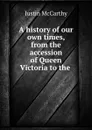 A history of our own times, from the accession of Queen Victoria to the . - Justin McCarthy