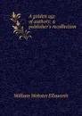 A golden age of authors: a publisher.s recollection - William Webster Ellsworth