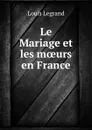 Le Mariage et les moeurs en France - Louis Legrand